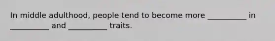 In middle adulthood, people tend to become more __________ in __________ and __________ traits.