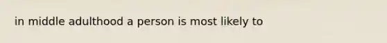 in middle adulthood a person is most likely to