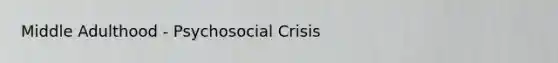 Middle Adulthood - Psychosocial Crisis