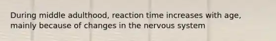 During middle adulthood, reaction time increases with age, mainly because of changes in the nervous system