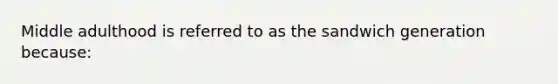 Middle adulthood is referred to as the sandwich generation because: