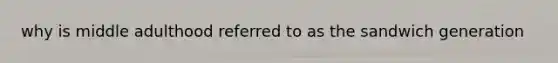 why is middle adulthood referred to as the sandwich generation
