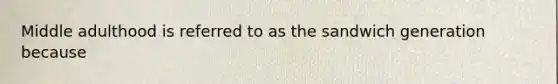 Middle adulthood is referred to as the sandwich generation because