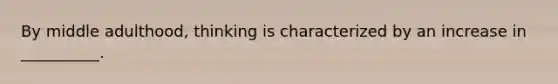 By middle adulthood, thinking is characterized by an increase in __________.