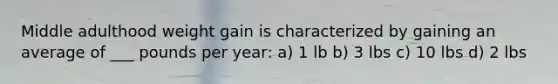 Middle adulthood weight gain is characterized by gaining an average of ___ pounds per year: a) 1 lb b) 3 lbs c) 10 lbs d) 2 lbs