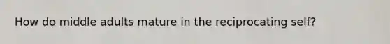 How do middle adults mature in the reciprocating self?