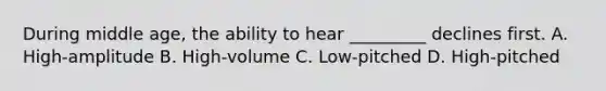 During middle age, the ability to hear _________ declines first. A. High-amplitude B. High-volume C. Low-pitched D. High-pitched