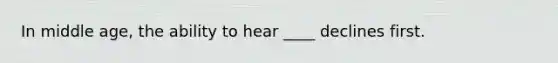 In middle age, the ability to hear ____ declines first.