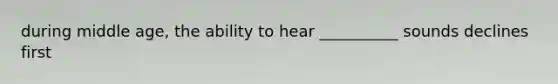 during middle age, the ability to hear __________ sounds declines first