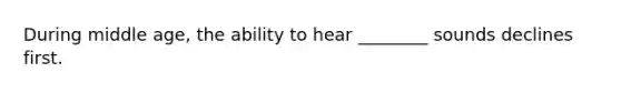 During middle age, the ability to hear ________ sounds declines first.