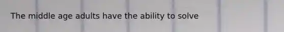 The middle age adults have the ability to solve