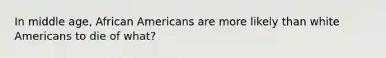 In middle age, African Americans are more likely than white Americans to die of what?