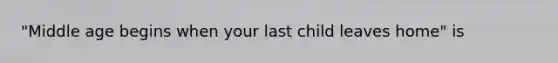 "Middle age begins when your last child leaves home" is