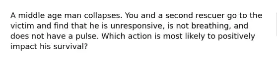 A middle age man collapses. You and a second rescuer go to the victim and find that he is unresponsive, is not breathing, and does not have a pulse. Which action is most likely to positively impact his survival?
