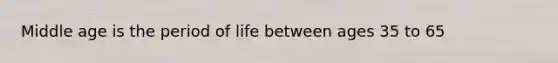 Middle age is the period of life between ages 35 to 65