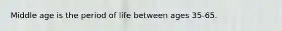 Middle age is the period of life between ages 35-65.