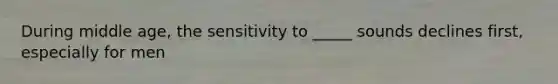 During middle age, the sensitivity to _____ sounds declines first, especially for men