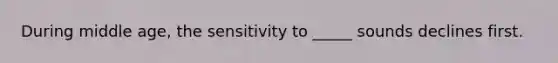 During middle age, the sensitivity to _____ sounds declines first.