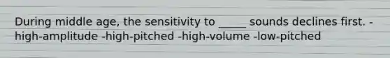 During middle age, the sensitivity to _____ sounds declines first. -high-amplitude -high-pitched -high-volume -low-pitched