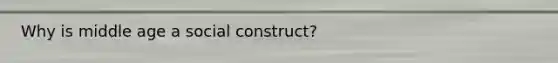 Why is middle age a social construct?