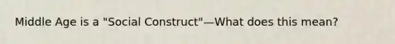 Middle Age is a "Social Construct"—What does this mean?