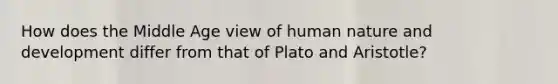 How does the Middle Age view of human nature and development differ from that of Plato and Aristotle?