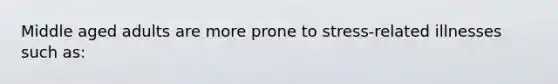 Middle aged adults are more prone to stress-related illnesses such as: