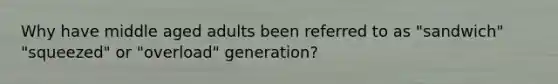 Why have middle aged adults been referred to as "sandwich" "squeezed" or "overload" generation?