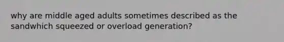 why are middle aged adults sometimes described as the sandwhich squeezed or overload generation?