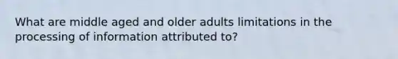 What are middle aged and older adults limitations in the processing of information attributed to?