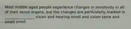 Most middle aged people experience changes in sensitivity in all of their sense organs, but the changes are particularly marked in ________________ vision and hearing smell and vision taste and smell smell