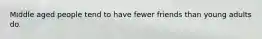 Middle aged people tend to have fewer friends than young adults do.