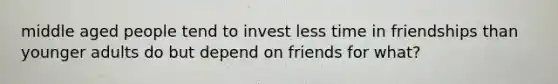 middle aged people tend to invest less time in friendships than younger adults do but depend on friends for what?