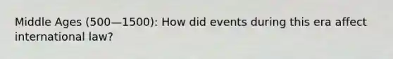 Middle Ages (500—1500): How did events during this era affect international law?