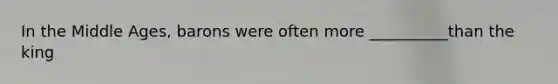 In the Middle Ages, barons were often more __________than the king