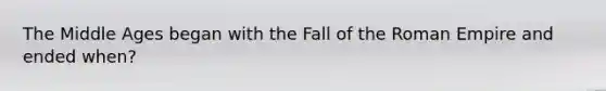 The Middle Ages began with the Fall of the Roman Empire and ended when?