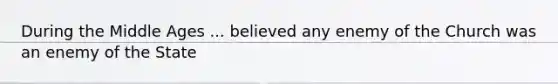 During the Middle Ages ... believed any enemy of the Church was an enemy of the State