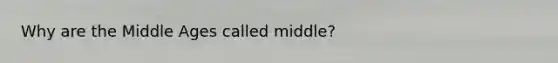 Why are the Middle Ages called middle?