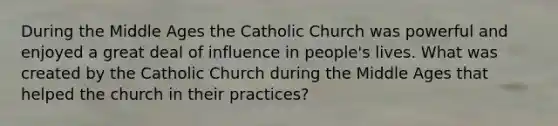 During the Middle Ages the Catholic Church was powerful and enjoyed a great deal of influence in people's lives. What was created by the Catholic Church during the Middle Ages that helped the church in their practices?