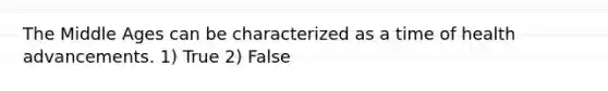 The Middle Ages can be characterized as a time of health advancements. 1) True 2) False