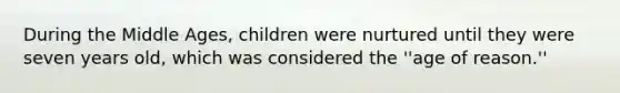 During the Middle Ages, children were nurtured until they were seven years old, which was considered the ''age of reason.''​