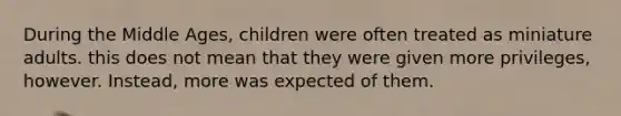 During the Middle Ages, children were often treated as miniature adults. this does not mean that they were given more privileges, however. Instead, more was expected of them.