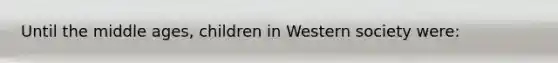 Until the middle ages, children in Western society were: