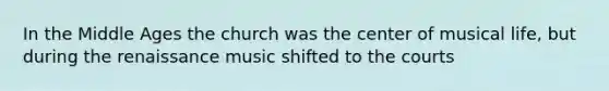 In the Middle Ages the church was the center of musical life, but during the renaissance music shifted to the courts