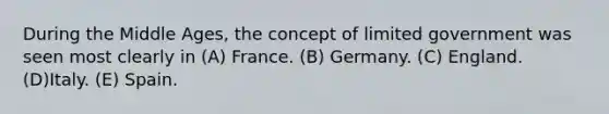 During the Middle Ages, the concept of limited government was seen most clearly in (A) France. (B) Germany. (C) England. (D)Italy. (E) Spain.