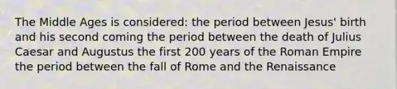 The Middle Ages is considered: the period between Jesus' birth and his second coming the period between the death of Julius Caesar and Augustus the first 200 years of the Roman Empire the period between the fall of Rome and the Renaissance