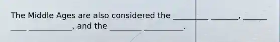 The Middle Ages are also considered the _________ _______, ______ ____ ___________, and the ________ __________.