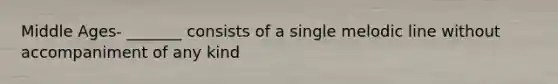 Middle Ages- _______ consists of a single melodic line without accompaniment of any kind