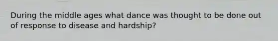 During the middle ages what dance was thought to be done out of response to disease and hardship?