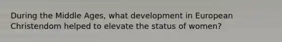 During the Middle Ages, what development in European Christendom helped to elevate the status of women?